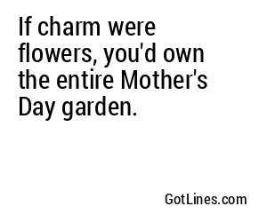 If charm were flowers, you'd own the entire Mother's Day garden.