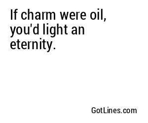 If charm were oil, you'd light an eternity.