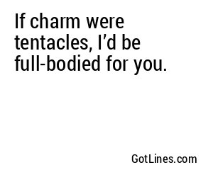 If charm were tentacles, I’d be full-bodied for you.