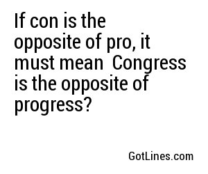 If con is the opposite of pro, it must mean
Congress is the opposite of progress?