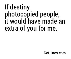 If destiny photocopied people, it would have made an extra of you for me.