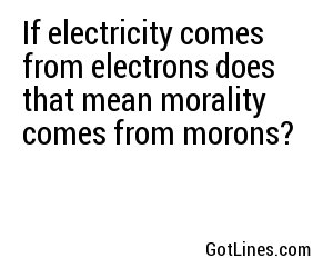 If electricity comes from electrons does that mean morality comes from morons?