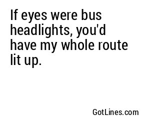 If eyes were bus headlights, you'd have my whole route lit up.