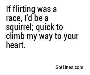 If flirting was a race, I’d be a squirrel; quick to climb my way to your heart.
