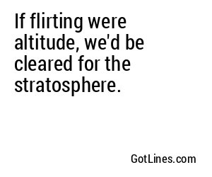 If flirting were altitude, we'd be cleared for the stratosphere.