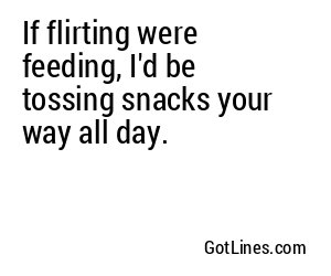 If flirting were feeding, I'd be tossing snacks your way all day.