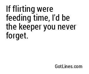 If flirting were feeding time, I'd be the keeper you never forget.