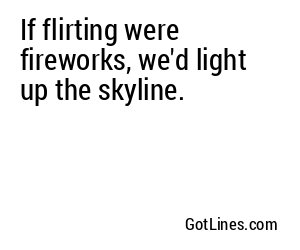 If flirting were fireworks, we'd light up the skyline.
