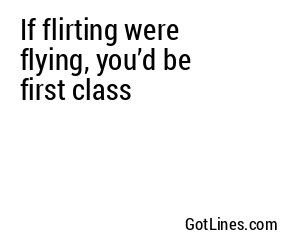 If flirting were flying, you’d be first class