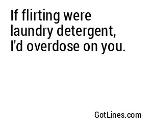 If flirting were laundry detergent, I'd overdose on you.