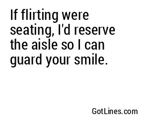 If flirting were seating, I'd reserve the aisle so I can guard your smile.