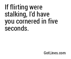 If flirting were stalking, I'd have you cornered in five seconds.