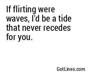 If flirting were waves, I'd be a tide that never recedes for you.