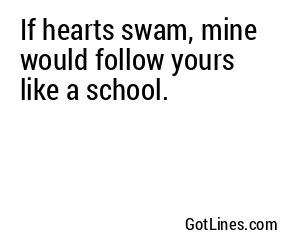 If hearts swam, mine would follow yours like a school.