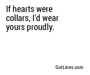 If hearts were collars, I'd wear yours proudly.