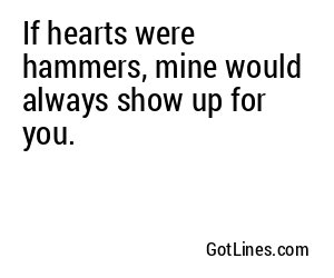 If hearts were hammers, mine would always show up for you.