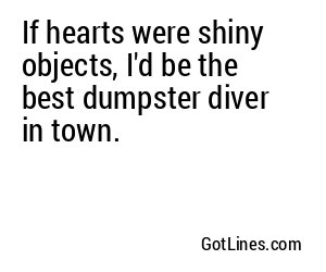 If hearts were shiny objects, I'd be the best dumpster diver in town.