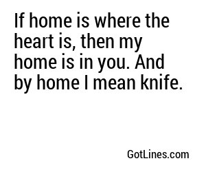 If home is where the heart is, then my home is in you. And by home I mean knife.
