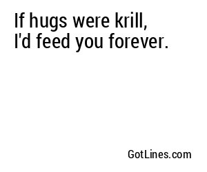 If hugs were krill, I'd feed you forever.