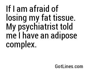 If I am afraid of losing my fat tissue. My psychiatrist told me I have an adipose complex.
