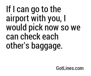 If I can go to the airport with you, I would pick now so we can check each other's baggage.