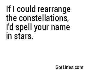 If I could rearrange the constellations, I'd spell your name in stars.
