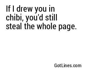 If I drew you in chibi, you'd still steal the whole page.