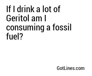 If I drink a lot of Geritol am I consuming a fossil fuel?
