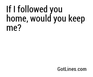 If I followed you home, would you keep me?