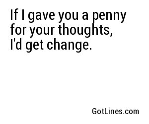 If I gave you a penny for your thoughts, I'd get change.