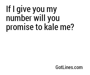 If I give you my number will you promise to kale me?
