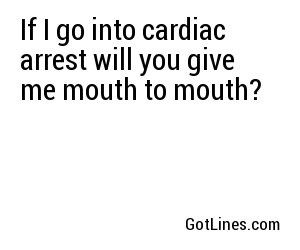 If I go into cardiac arrest will you give me mouth to mouth?
