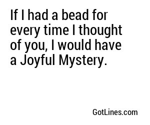 If I had a bead for every time I thought of you, I would have a Joyful Mystery.
