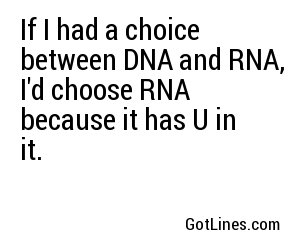 If I had a choice between DNA and RNA, I'd choose RNA because it has U in it.