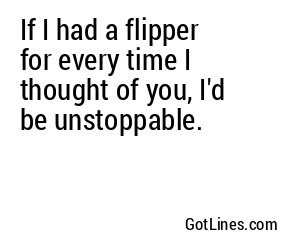If I had a flipper for every time I thought of you, I'd be unstoppable.
