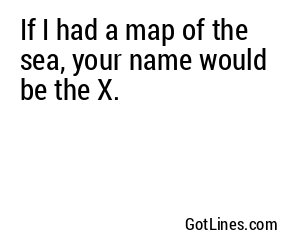 If I had a map of the sea, your name would be the X.