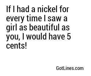 If I had a nickel for every day I've been wanting to be with a girl like you, I still wouldn't be able to pay off my father's crippling gambling debts that tore apart my family.
