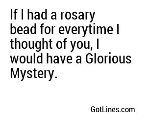 If I had a rosary bead for everytime I thought of you, I would have a Glorious Mystery.
