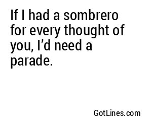 If I had a sombrero for every thought of you, I’d need a parade.