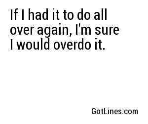If I had it to do all over again, I'm sure I would overdo it.
