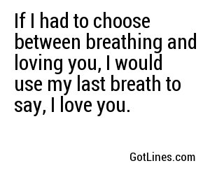 If I had to choose between breathing and loving you, I would use my last breath to say, I love you.