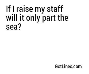 If I raise my staff will it only part the sea?
