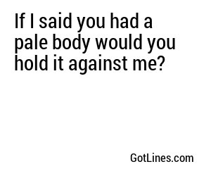 If I said you had a pale body would you hold it against me?
