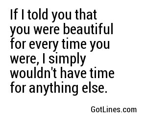 If I told you that you were beautiful for every time you were, I simply wouldn't have time for anything else.