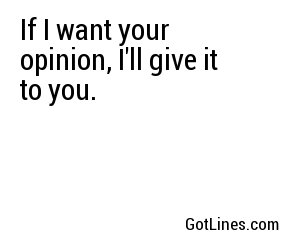 If I want your opinion, I'll give it to you.