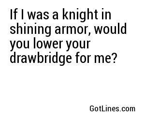 If I was a knight in shining armor, would you lower your drawbridge for me?