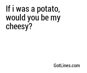 If i was a potato, would you be my cheesy?
