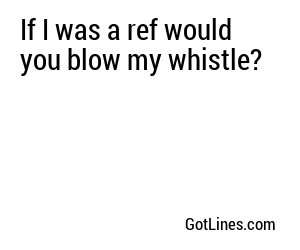 If I was a ref would you blow my whistle?
