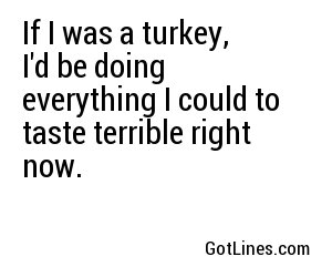 If I was a turkey, I'd be doing everything I could to taste terrible right now.

