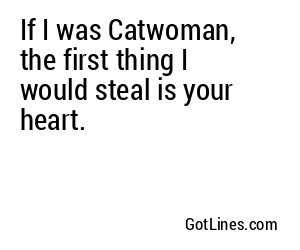 If I was Catwoman, the first thing I would steal is your heart.